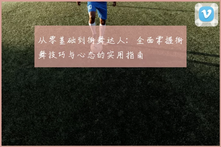 从零基础到街舞达人：全面掌握街舞技巧与心态的实用指南