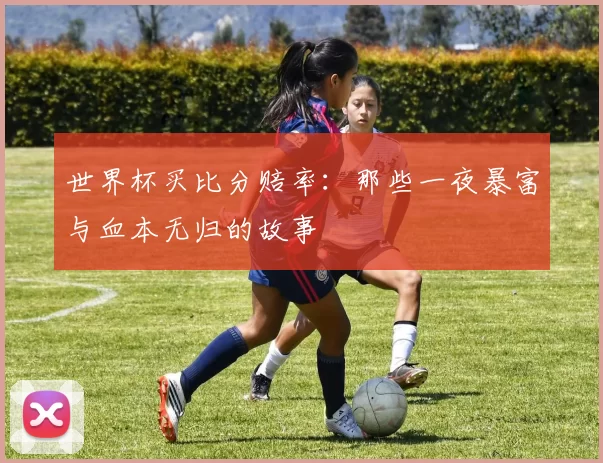 世界杯买比分赔率:那些一夜暴富与血本无归的故事